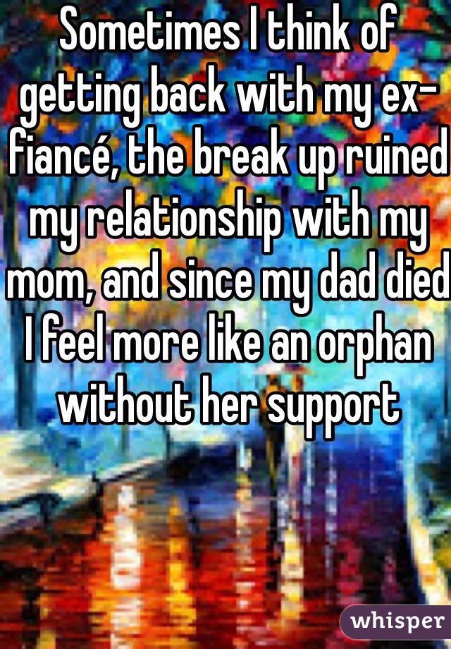 Sometimes I think of getting back with my ex-fiancé, the break up ruined my relationship with my mom, and since my dad died I feel more like an orphan without her support