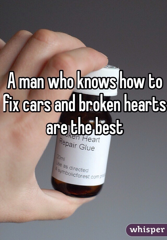 A man who knows how to fix cars and broken hearts are the best 