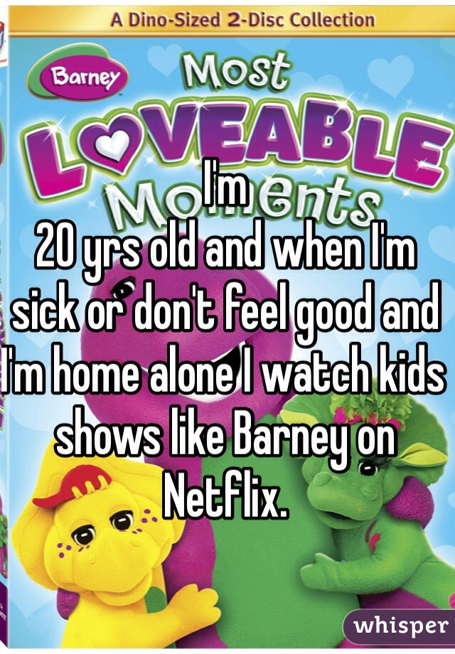 I'm 
20 yrs old and when I'm sick or don't feel good and I'm home alone I watch kids shows like Barney on Netflix.
