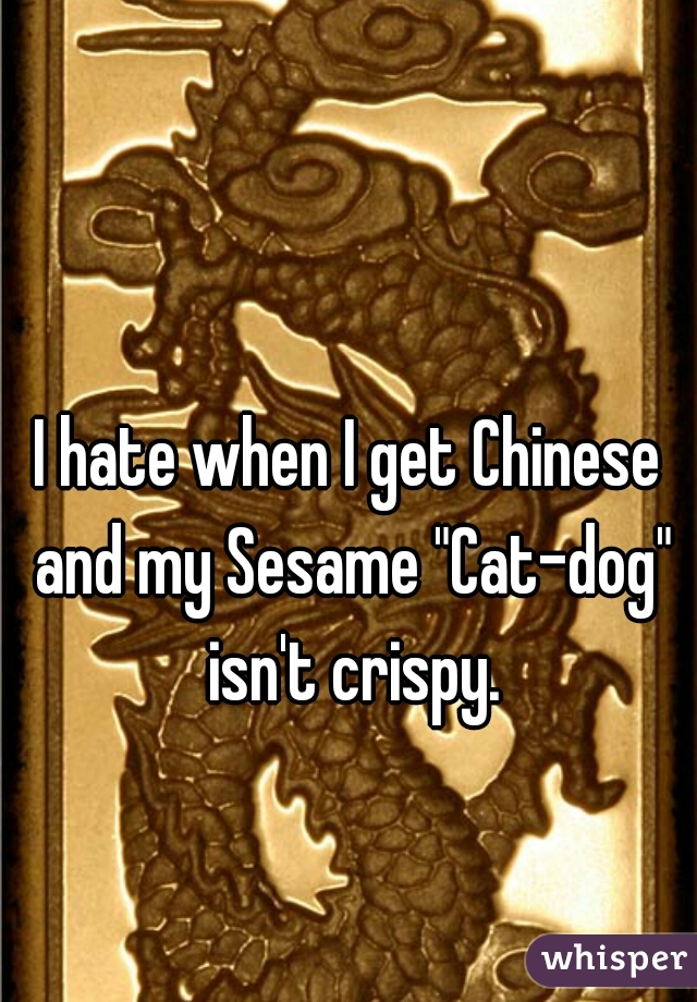 I hate when I get Chinese and my Sesame "Cat-dog" isn't crispy.