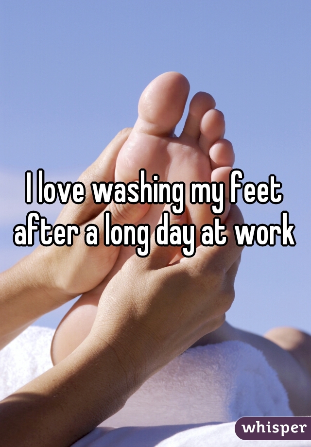 I love washing my feet after a long day at work 