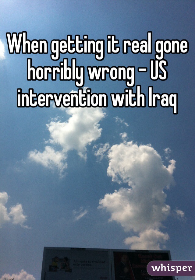 When getting it real gone horribly wrong - US intervention with Iraq