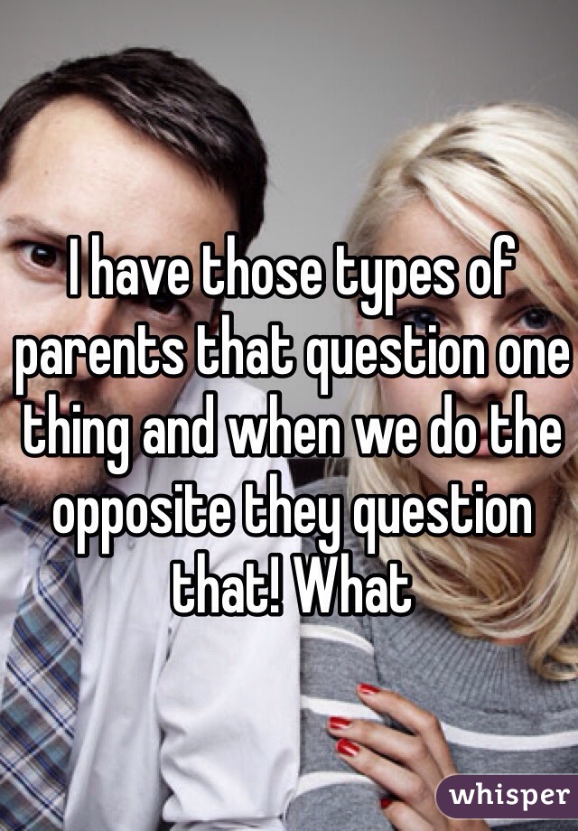 I have those types of parents that question one thing and when we do the opposite they question that! What
