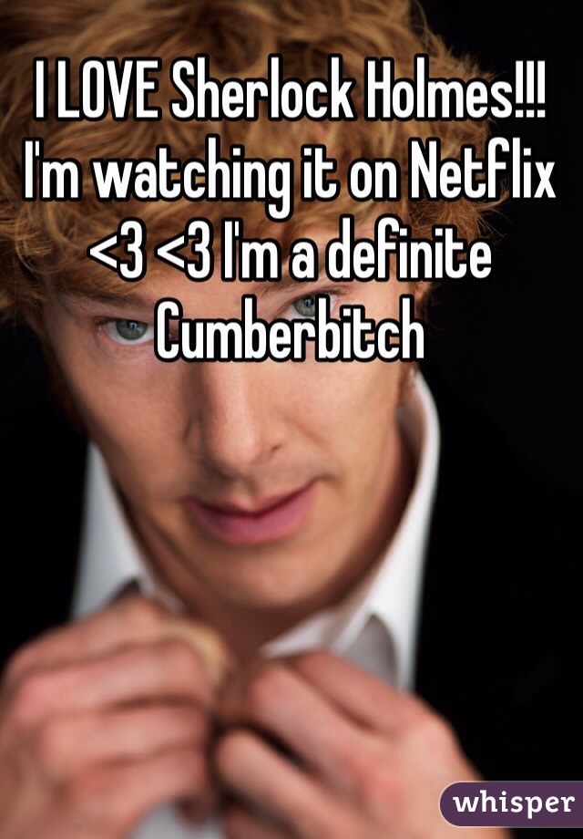 I LOVE Sherlock Holmes!!! I'm watching it on Netflix <3 <3 I'm a definite Cumberbitch