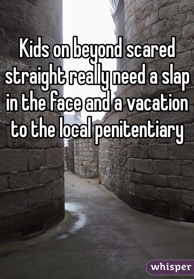 Kids on beyond scared straight really need a slap in the face and a vacation to the local penitentiary 