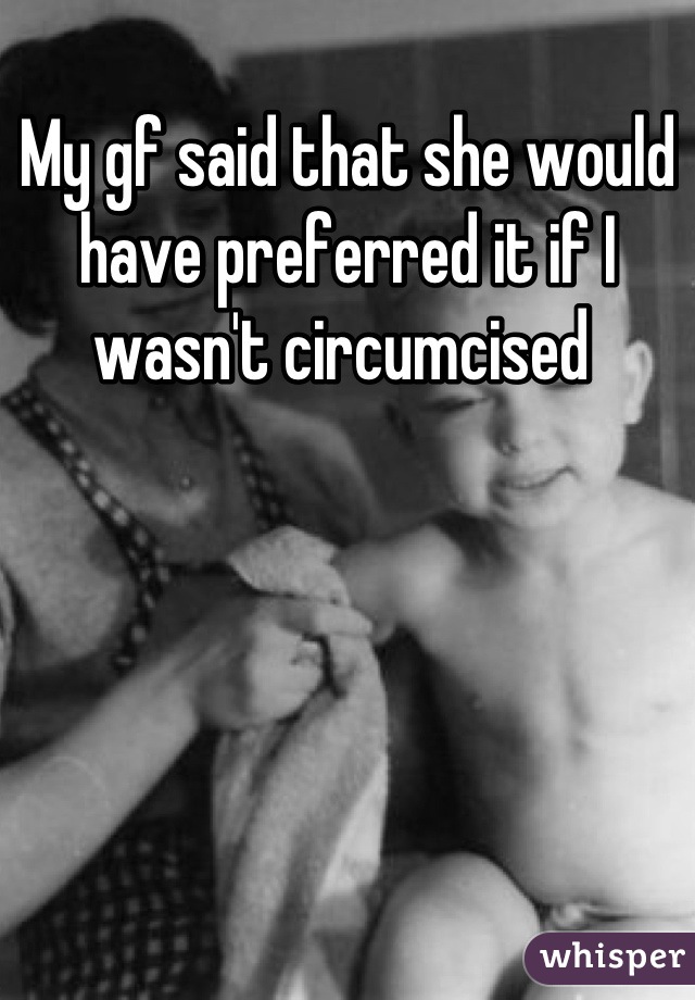 My gf said that she would have preferred it if I wasn't circumcised 