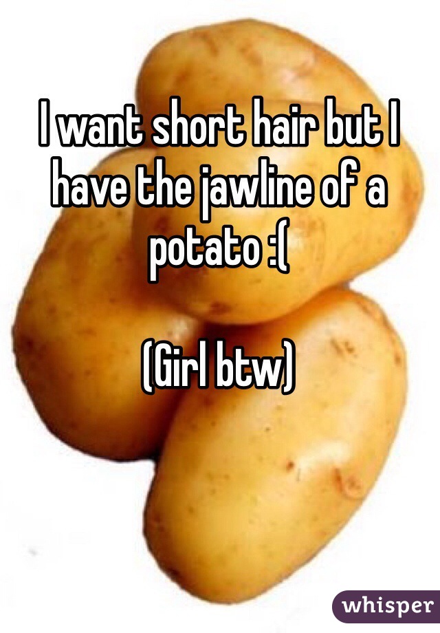 I want short hair but I have the jawline of a potato :(

(Girl btw)

