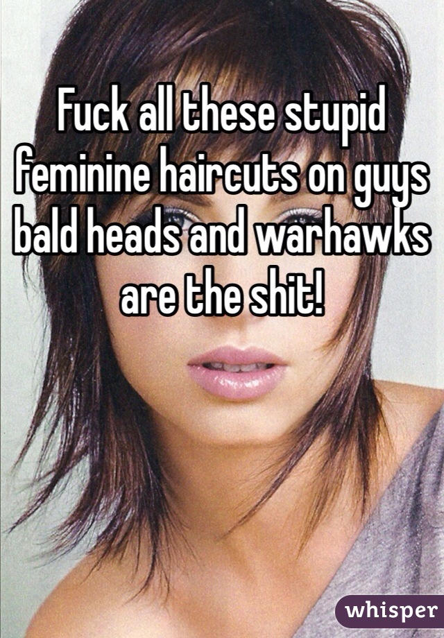 Fuck all these stupid feminine haircuts on guys bald heads and warhawks are the shit!