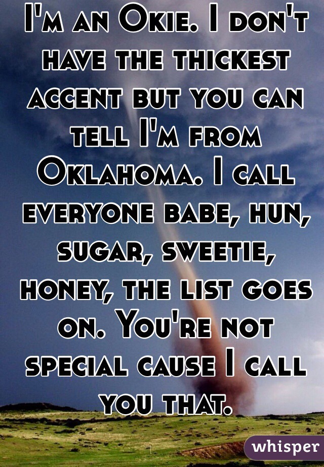 I'm an Okie. I don't have the thickest accent but you can tell I'm from Oklahoma. I call everyone babe, hun, sugar, sweetie, honey, the list goes on. You're not special cause I call you that. 