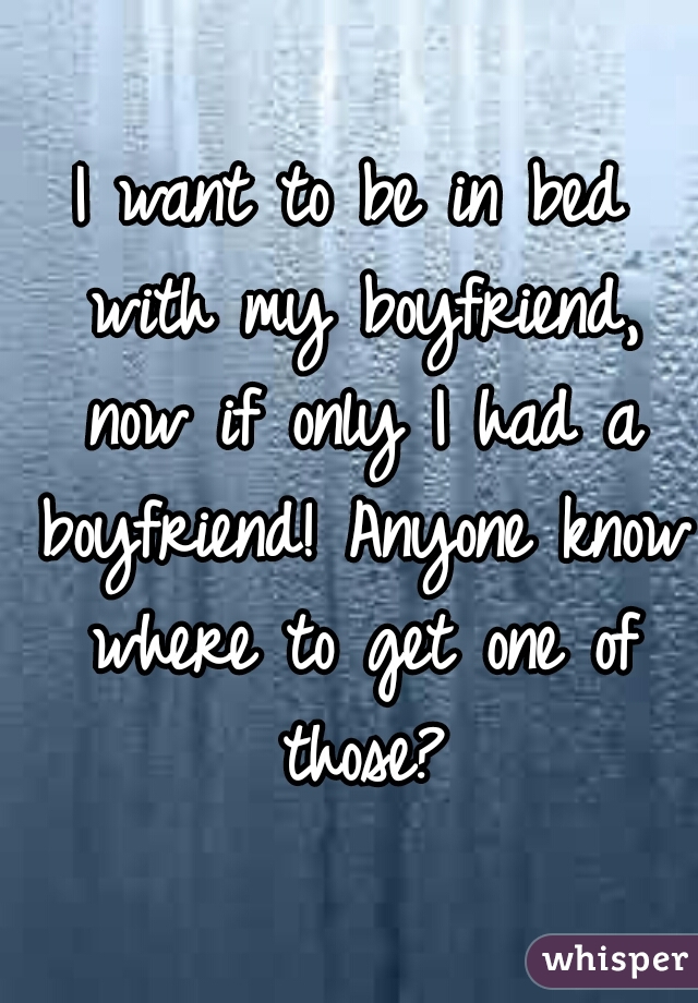 I want to be in bed with my boyfriend, now if only I had a boyfriend! Anyone know where to get one of those?