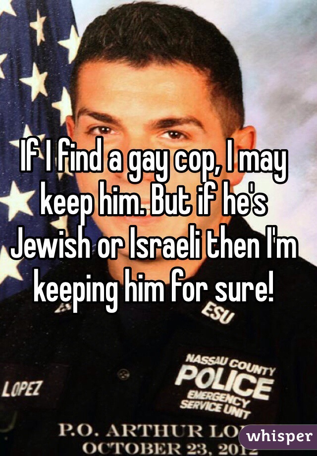 If I find a gay cop, I may keep him. But if he's Jewish or Israeli then I'm keeping him for sure!