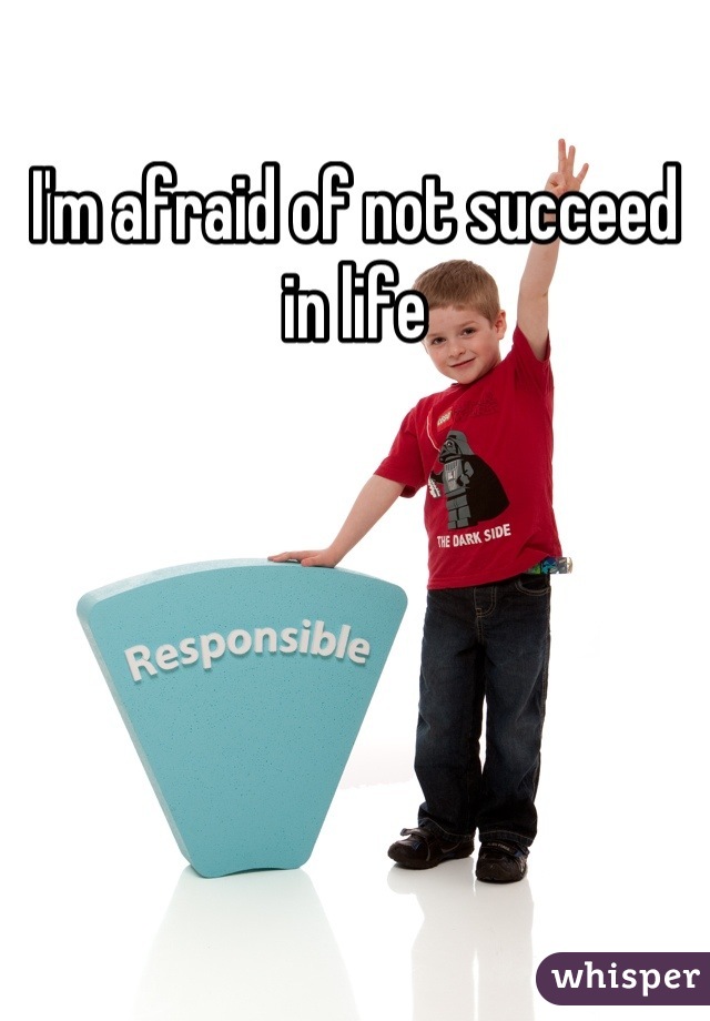 I'm afraid of not succeed in life