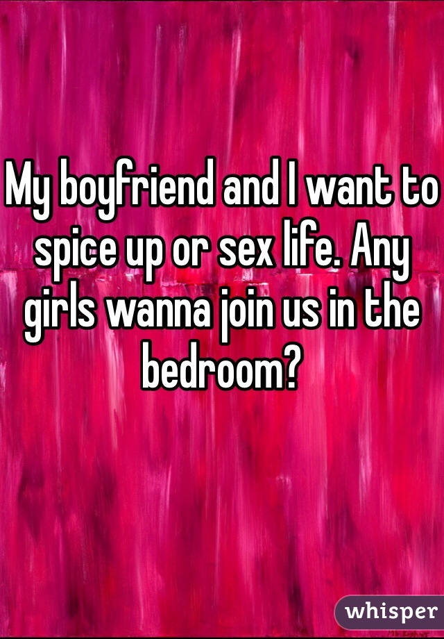 My boyfriend and I want to spice up or sex life. Any girls wanna join us in the bedroom?