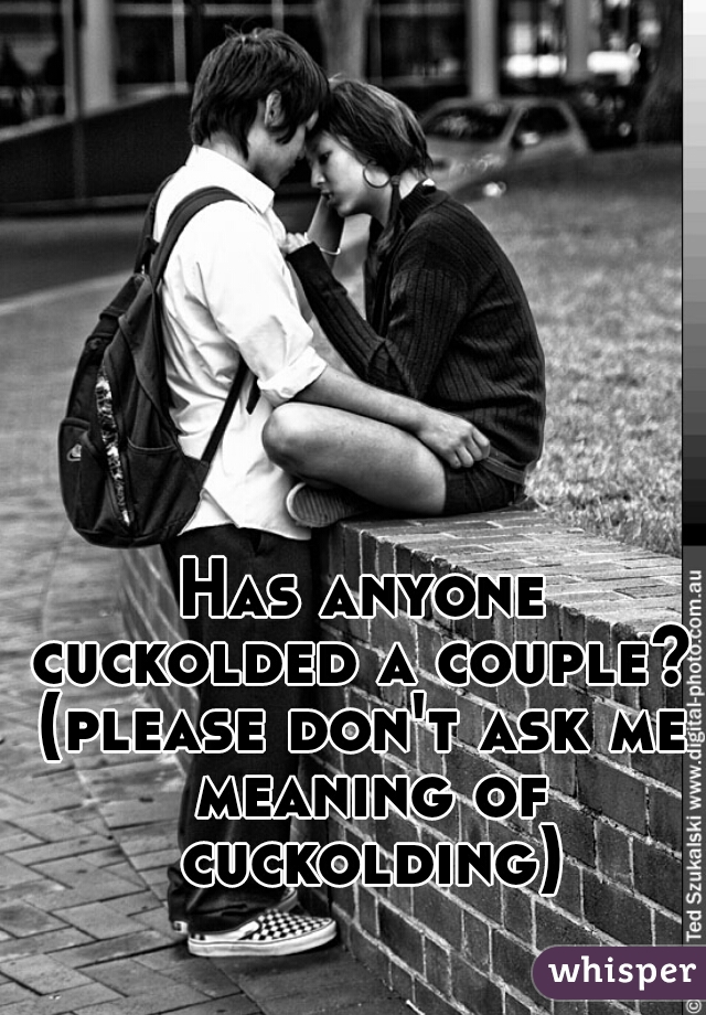 Has anyone cuckolded a couple? 
(please don't ask me meaning of cuckolding)
