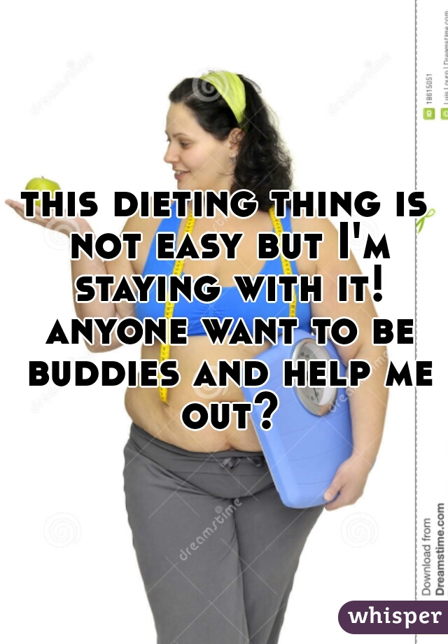 this dieting thing is not easy but I'm staying with it! anyone want to be buddies and help me out?