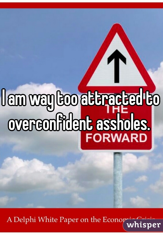 I am way too attracted to overconfident assholes.  