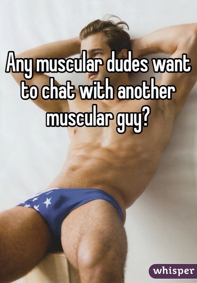 Any muscular dudes want to chat with another muscular guy?