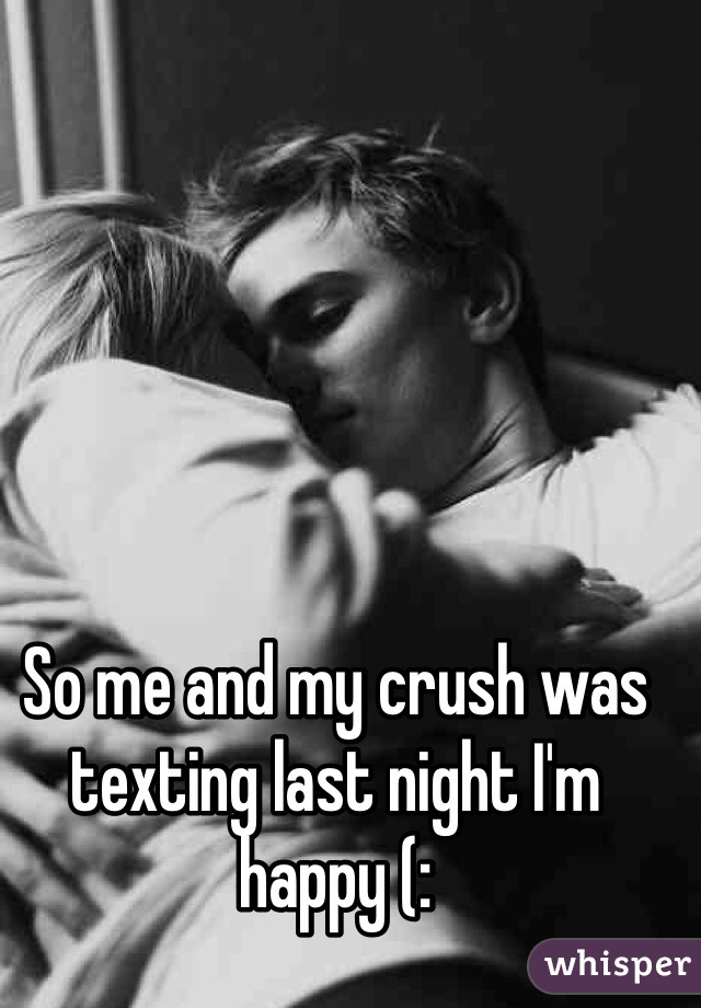 So me and my crush was texting last night I'm happy (: 