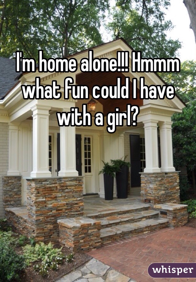 I'm home alone!!! Hmmm what fun could I have with a girl?