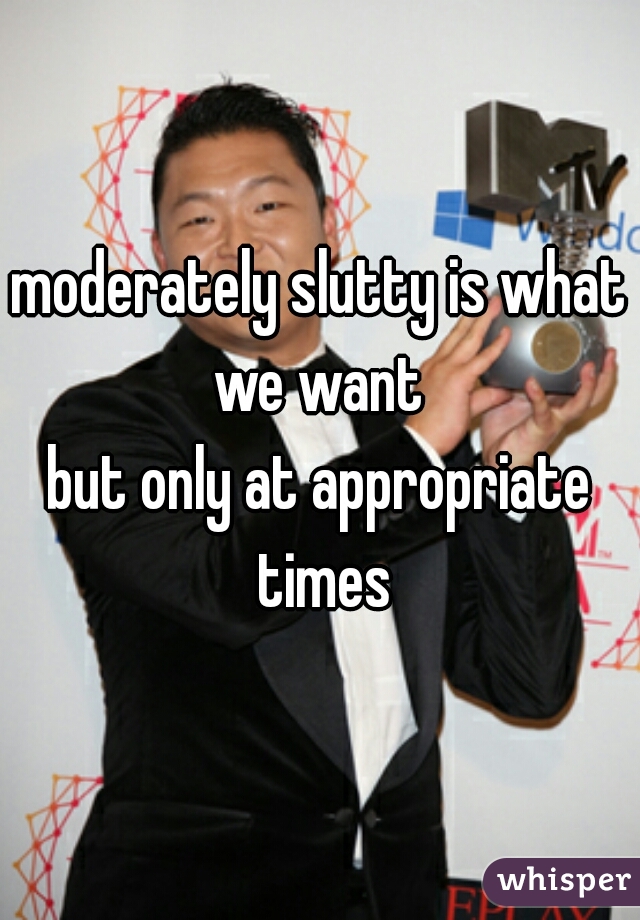 moderately slutty is what we want 
but only at appropriate times