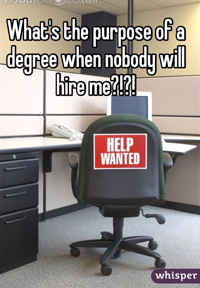 What's the purpose of a degree when nobody will hire me?!?!
