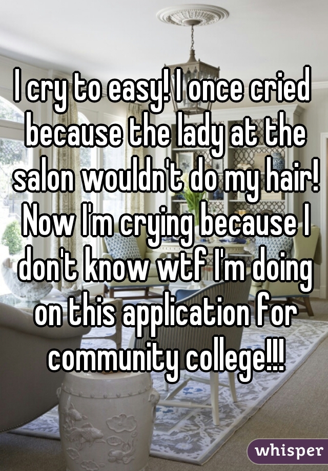 I cry to easy! I once cried because the lady at the salon wouldn't do my hair! Now I'm crying because I don't know wtf I'm doing on this application for community college!!!