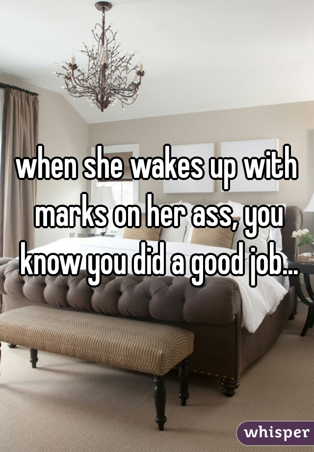 when she wakes up with marks on her ass, you know you did a good job...