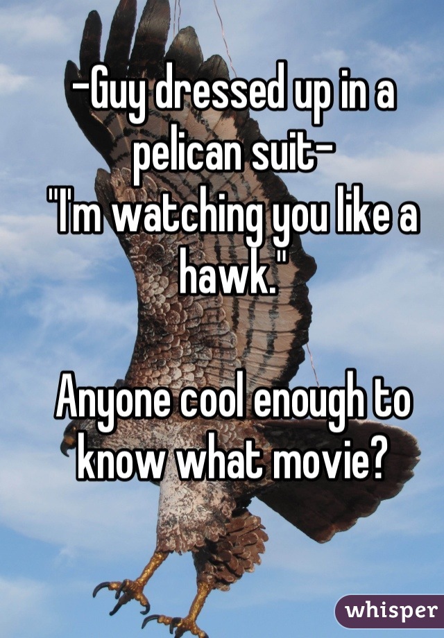 -Guy dressed up in a pelican suit-
"I'm watching you like a hawk."

Anyone cool enough to know what movie?