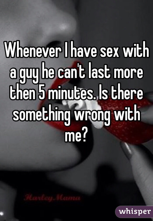 Whenever I have sex with a guy he can't last more then 5 minutes. Is there something wrong with me?