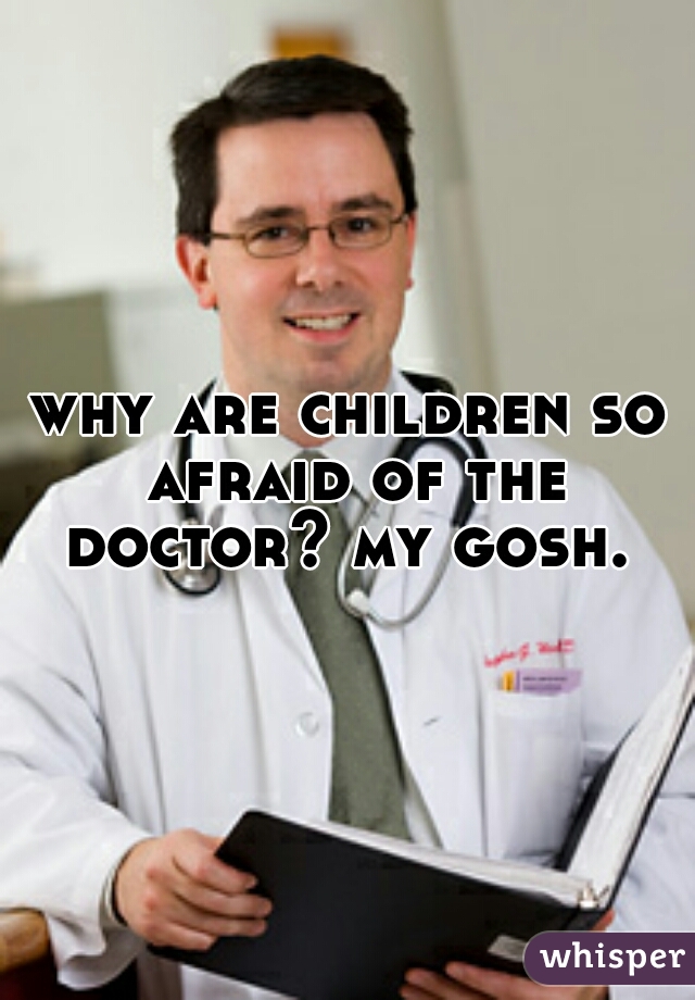 why are children so afraid of the doctor? my gosh. 