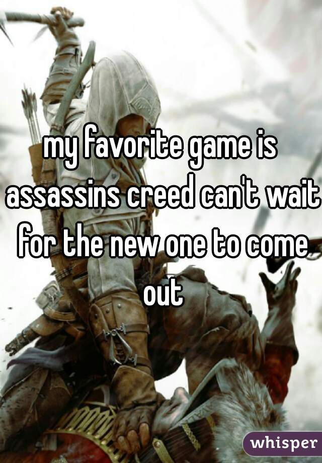 my favorite game is assassins creed can't wait for the new one to come out