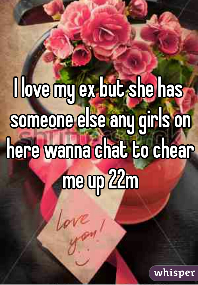 I love my ex but she has someone else any girls on here wanna chat to chear me up 22m