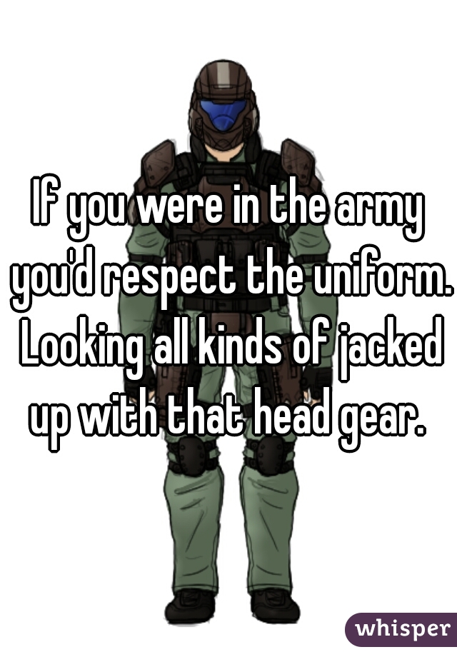 If you were in the army you'd respect the uniform. Looking all kinds of jacked up with that head gear. 