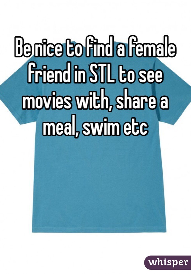 Be nice to find a female friend in STL to see movies with, share a meal, swim etc