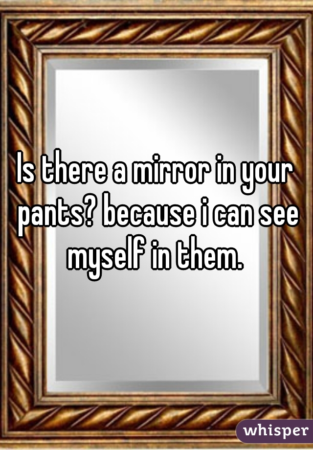 Is there a mirror in your pants? because i can see myself in them. 
