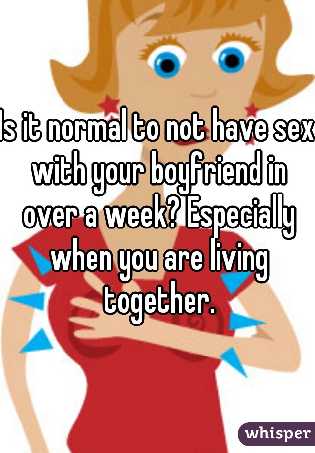 Is it normal to not have sex with your boyfriend in over a week? Especially when you are living together.