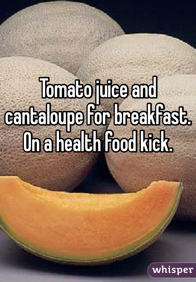 Tomato juice and cantaloupe for breakfast. On a health food kick.