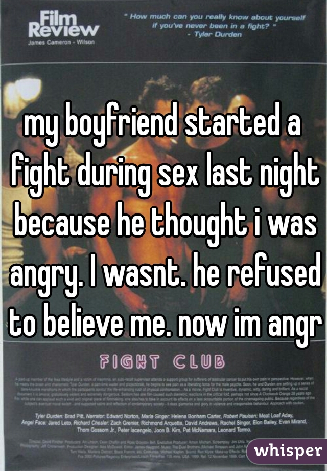 my boyfriend started a fight during sex last night because he thought i was angry. I wasnt. he refused to believe me. now im angry