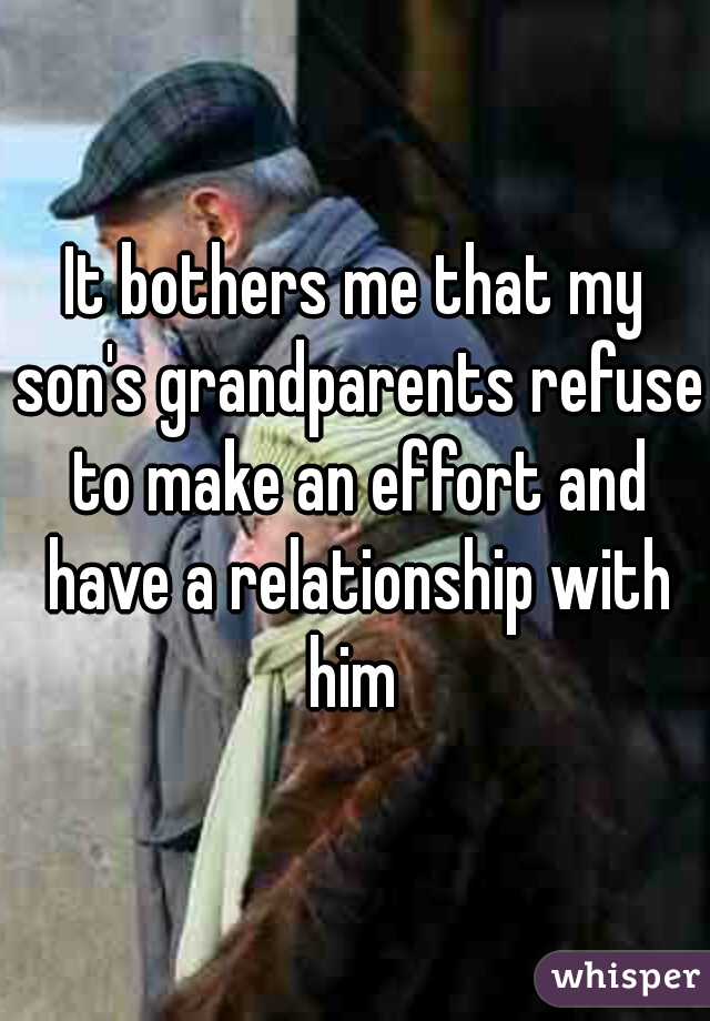 It bothers me that my son's grandparents refuse to make an effort and have a relationship with him 