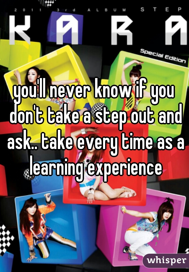 you'll never know if you don't take a step out and ask.. take every time as a learning experience