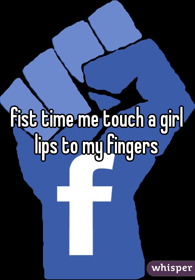 fist time me touch a girl lips to my fingers 