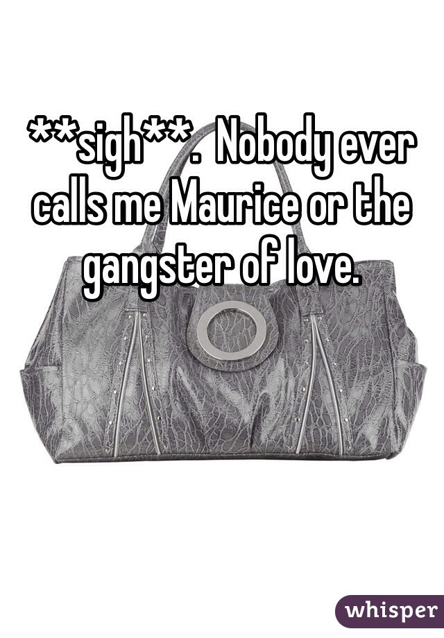 **sigh**.  Nobody ever calls me Maurice or the gangster of love.  