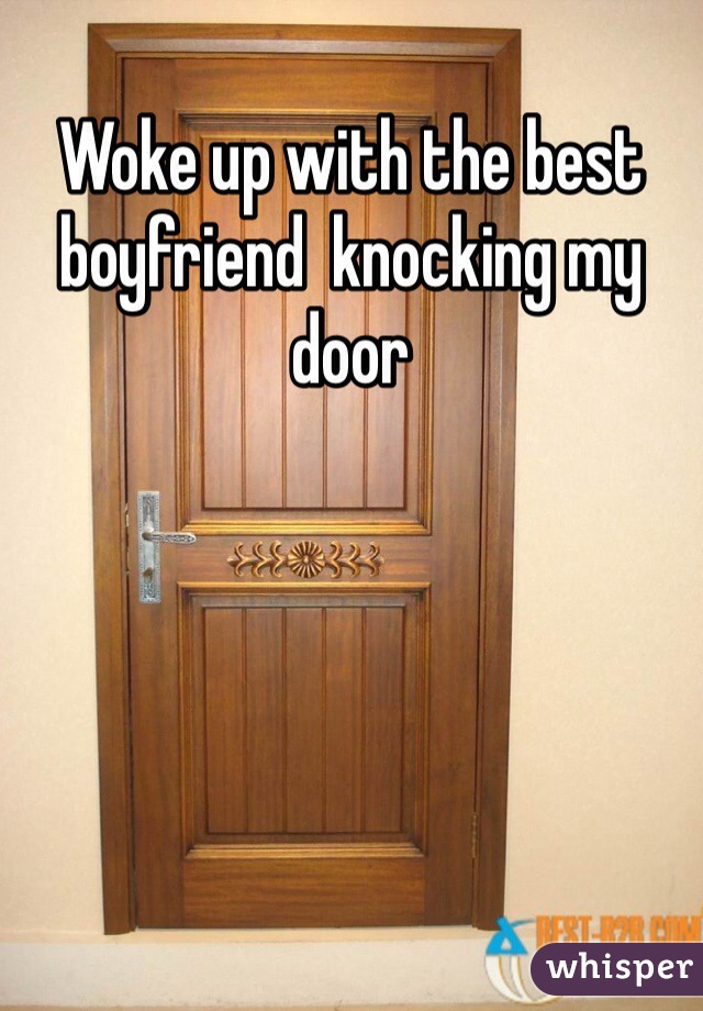 Woke up with the best boyfriend  knocking my door