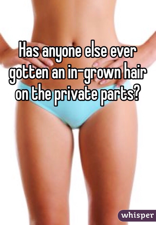 Has anyone else ever gotten an in-grown hair on the private parts?