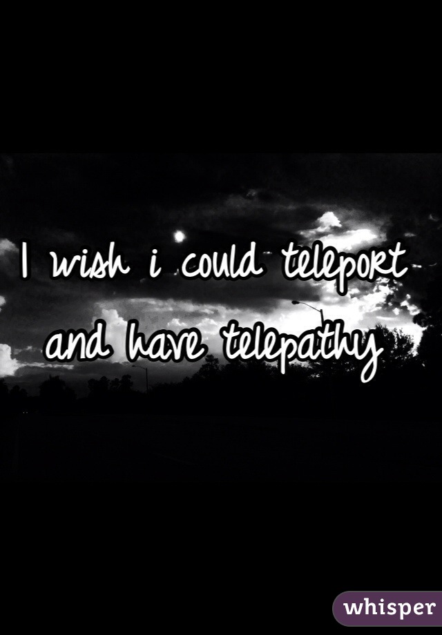 I wish i could teleport and have telepathy
