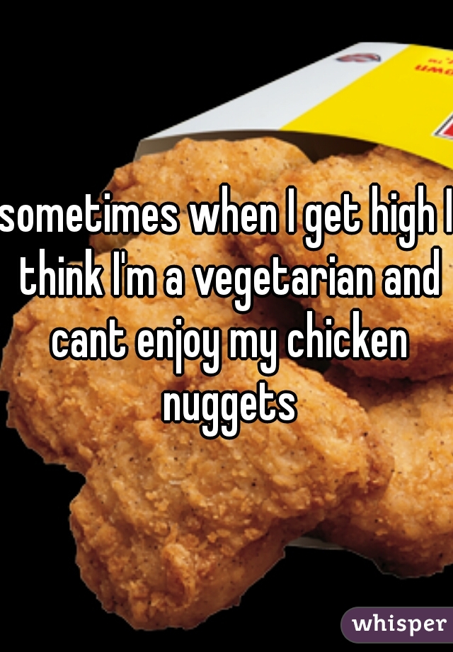 sometimes when I get high I think I'm a vegetarian and cant enjoy my chicken nuggets