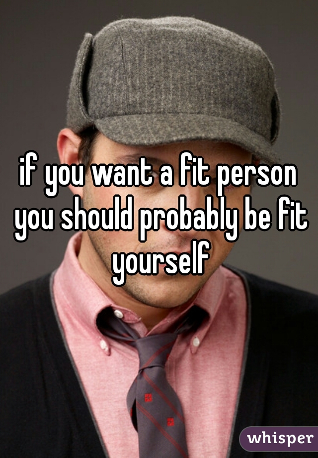 if you want a fit person you should probably be fit yourself
