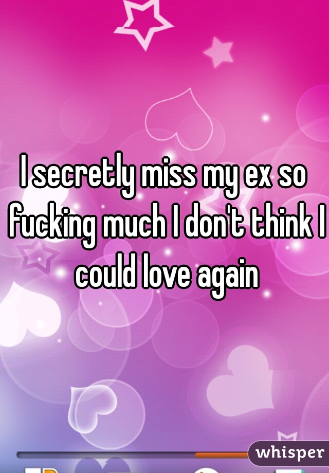 I secretly miss my ex so fucking much I don't think I could love again
