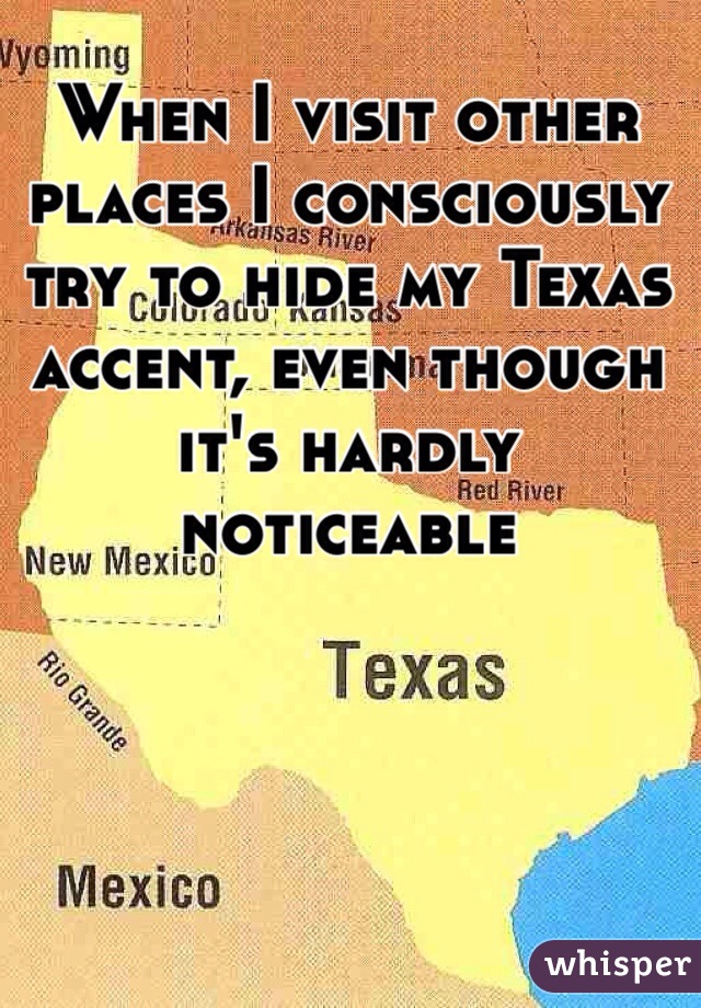 When I visit other places I consciously try to hide my Texas accent, even though it's hardly noticeable