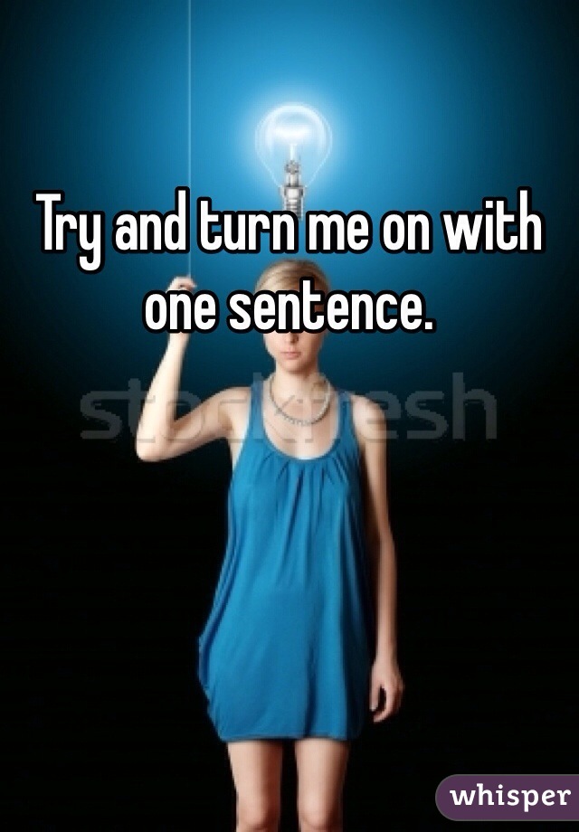 Try and turn me on with one sentence.